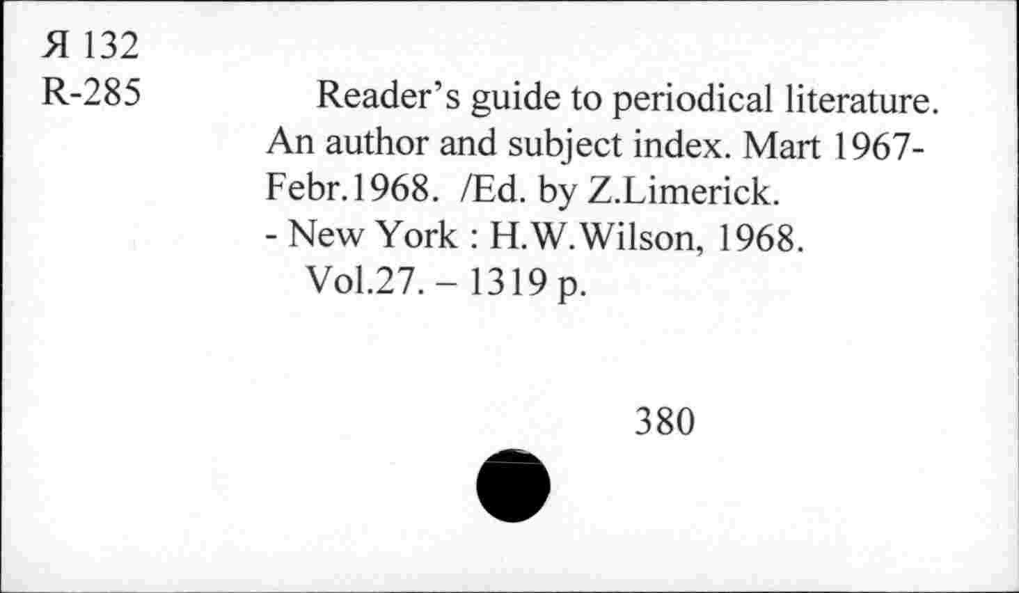 ﻿51 132
R-285
Reader’s guide to periodical literature. An author and subject index. Mart 1967-Febr.1968. /Ed. by Z.Limerick.
- New York : H.W. Wilson, 1968.
Vol.27. - 1319 p.
380